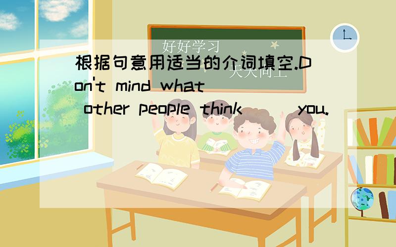 根据句意用适当的介词填空.Don't mind what other people think __ you.