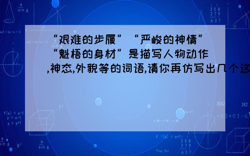 “艰难的步履”“严峻的神情”“魁梧的身材”是描写人物动作,神态,外貌等的词语,请你再仿写出几个这样