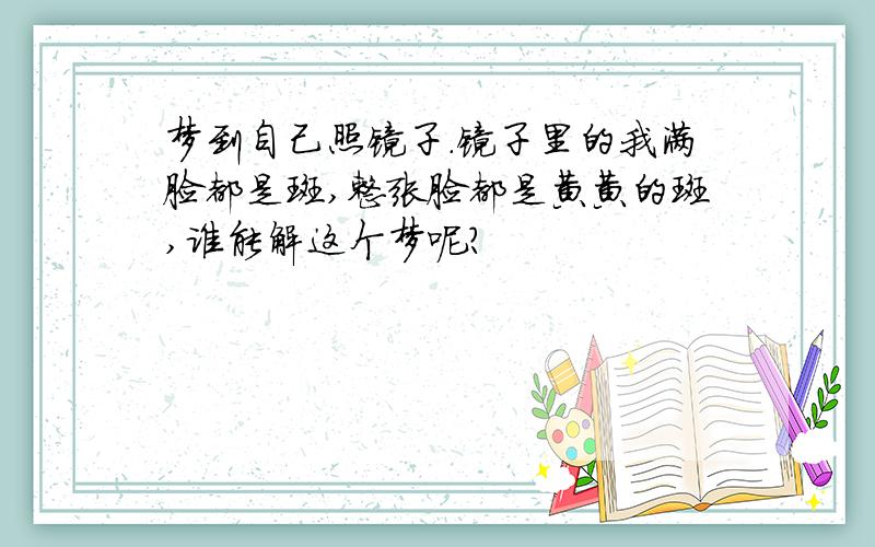 梦到自己照镜子.镜子里的我满脸都是斑,整张脸都是黄黄的斑,谁能解这个梦呢?