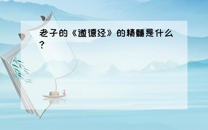 老子的《道德经》的精髓是什么?