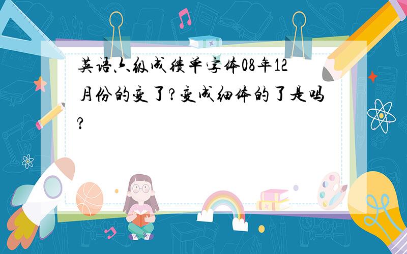 英语六级成绩单字体08年12月份的变了?变成细体的了是吗?