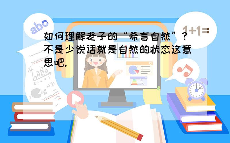 如何理解老子的“希言自然”?不是少说话就是自然的状态这意思吧.