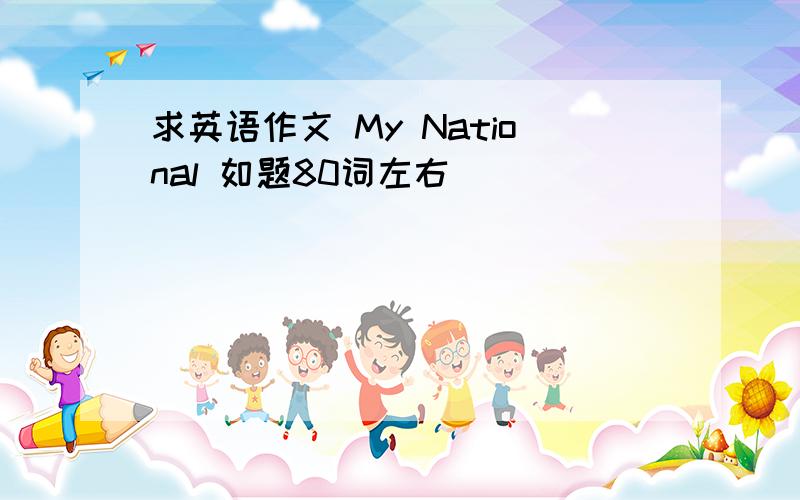 求英语作文 My National 如题80词左右