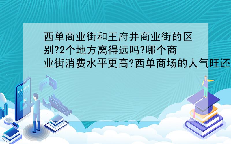 西单商业街和王府井商业街的区别?2个地方离得远吗?哪个商业街消费水平更高?西单商场的人气旺还是王府井旺?