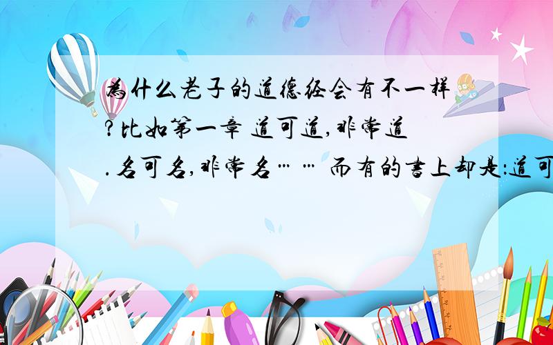 为什么老子的道德经会有不一样?比如第一章 道可道,非常道.名可名,非常名…… 而有的书上却是：道可道也,非恒道也…… 到底应该参照哪个呢?