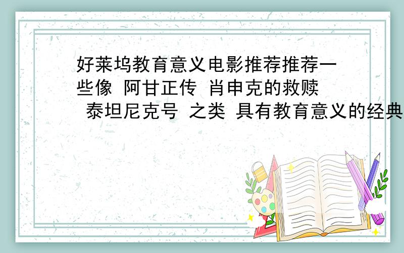 好莱坞教育意义电影推荐推荐一些像 阿甘正传 肖申克的救赎 泰坦尼克号 之类 具有教育意义的经典影片越多越好 自己看过的再推荐 不要复制