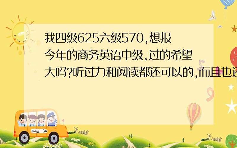 我四级625六级570,想报今年的商务英语中级,过的希望大吗?听过力和阅读都还可以的,而且也还有时间练习就是口语不知道会不会看到考官就脑子一片空白,