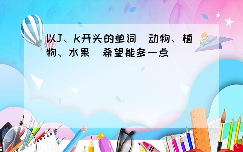 以J、K开头的单词（动物、植物、水果）希望能多一点