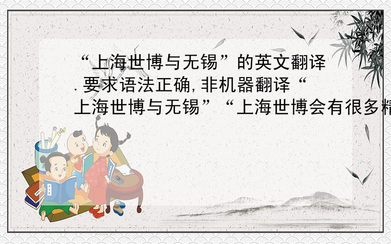 “上海世博与无锡”的英文翻译.要求语法正确,非机器翻译“上海世博与无锡”“上海世博会有很多精彩的展馆,我是一个中国人,对自己的祖国有着深深的热爱,所以我打算重点参观中国馆.中