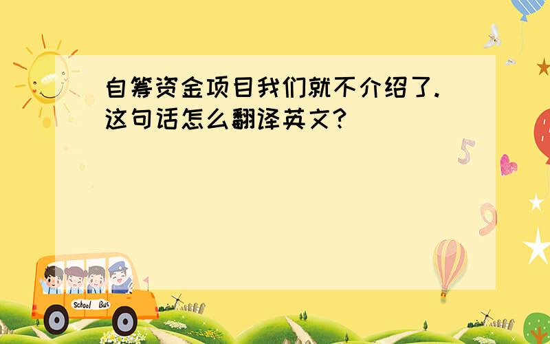 自筹资金项目我们就不介绍了.这句话怎么翻译英文?