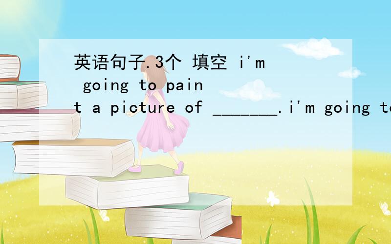 英语句子.3个 填空 i'm going to paint a picture of _______.i'm going to go to an artgallery to_________.i 'm going to drew some cartoons of________.