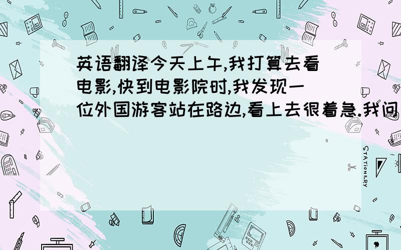 英语翻译今天上午,我打算去看电影,快到电影院时,我发现一位外国游客站在路边,看上去很着急.我问他怎么啦.然而,我们彼此不懂对方的语言.最后,我们用身势语（body language)明白了彼此的意