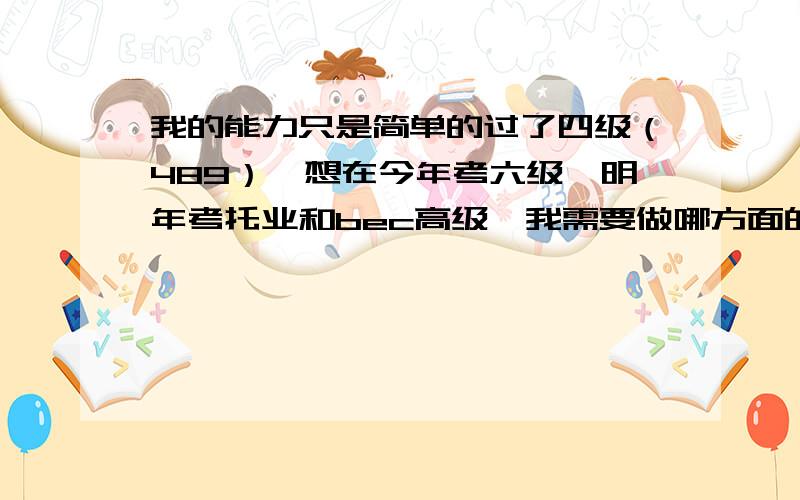 我的能力只是简单的过了四级（489）,想在今年考六级,明年考托业和bec高级,我需要做哪方面的努力?口语很烂,词汇量也不多,不知道该从哪里下手,求一高人知道,万分感谢!