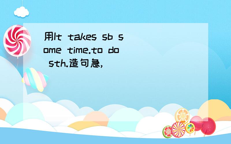 用It takes sb some time.to do sth.造句急,