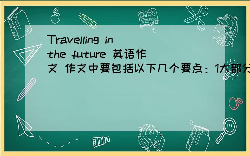 Travelling in the future 英语作文 作文中要包括以下几个要点：1大部分人会乘飞机去旅行；2人们出行乘坐的是一种没有司机的汽车（cars without drivers)；3乘坐宇宙飞船（spaceship)去月球和其他星球