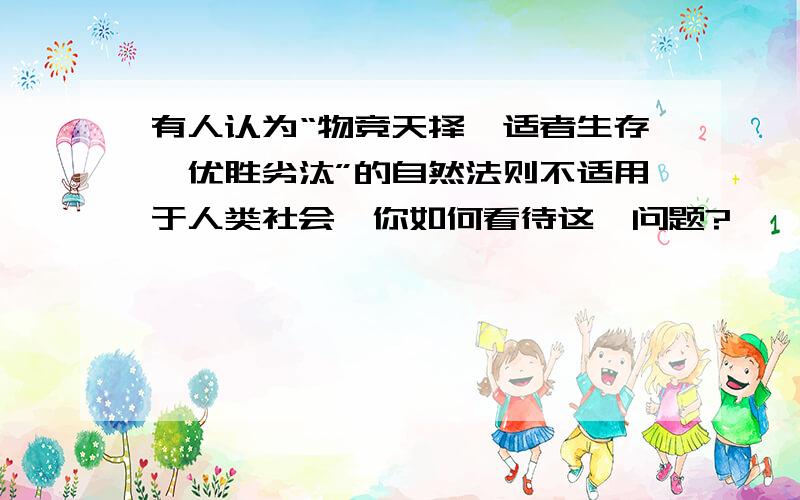 有人认为“物竞天择,适者生存,优胜劣汰”的自然法则不适用于人类社会,你如何看待这一问题?