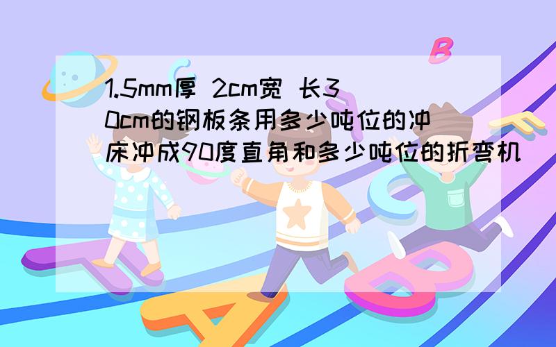 1.5mm厚 2cm宽 长30cm的钢板条用多少吨位的冲床冲成90度直角和多少吨位的折弯机