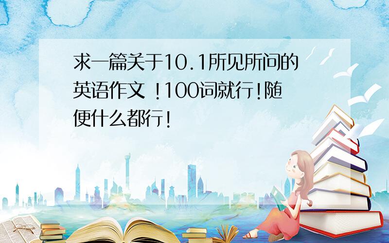 求一篇关于10.1所见所问的英语作文 !100词就行!随便什么都行!