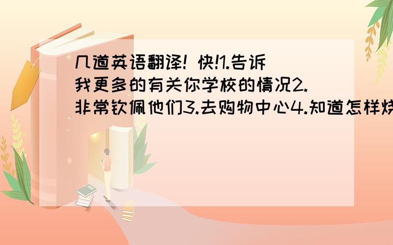 几道英语翻译! 快!1.告诉我更多的有关你学校的情况2.非常钦佩他们3.去购物中心4.知道怎样烧出美味的食物5.读一篇文章顺便问一下    在上个学期快结束时（翻译）I like John and i like his brother,