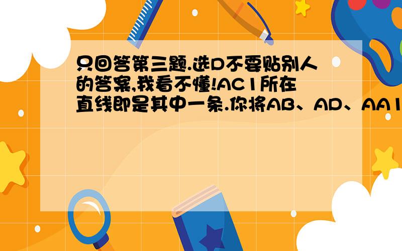 只回答第三题.选D不要贴别人的答案,我看不懂!AC1所在直线即是其中一条.你将AB、AD、AA1所在直线画出来,三条直线确定的三个平面将空间分为8个区域,AC1所在直线贯穿了其中两个,类似地可作出