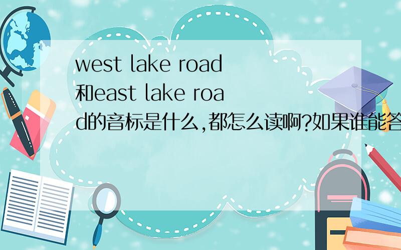 west lake road和east lake road的音标是什么,都怎么读啊?如果谁能答出来,我就感谢你八辈祖宗.请发一个清楚一点的音标。