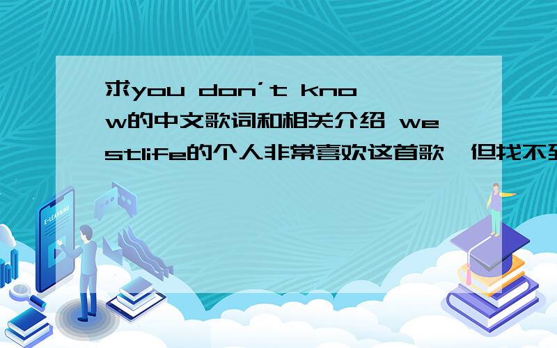 求you don’t know的中文歌词和相关介绍 westlife的个人非常喜欢这首歌,但找不到这首歌的中文歌词和介绍,希望大家能帮个忙,感激不尽啊!要中文歌词啊!