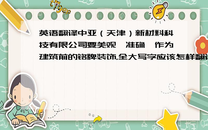 英语翻译中亚（天津）新材料科技有限公司要美观、准确,作为建筑前的铭牌装饰，全大写字应该怎样翻译美观，