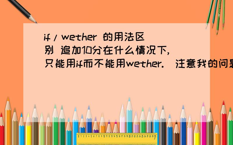 if/wether 的用法区别 追加10分在什么情况下,只能用if而不能用wether.（注意我的问题,最好有例句.）