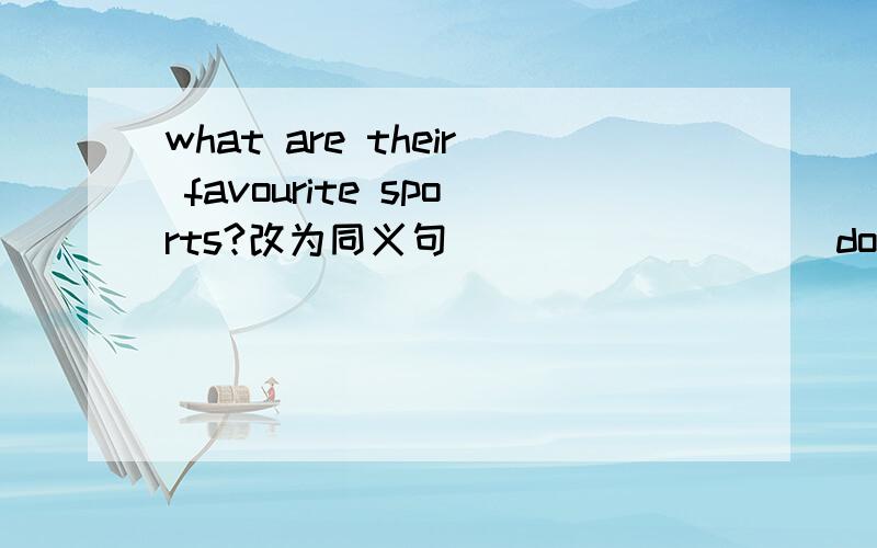 what are their favourite sports?改为同义句_____ ____do they_____ ______?