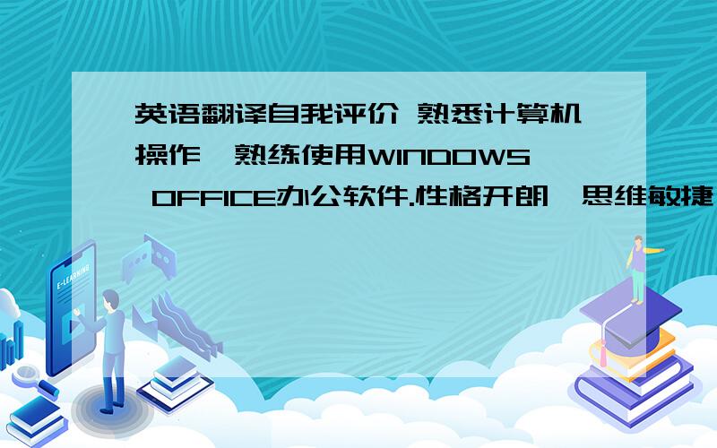 英语翻译自我评价 熟悉计算机操作,熟练使用WINDOWS OFFICE办公软件.性格开朗、思维敏捷,善于总结分析.工作认真负责,且具备优秀的表达能力.适应能力强,很快可以融入环境,具有良好的团队协