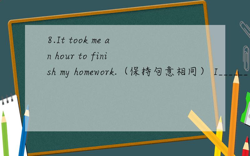 8.It took me an hour to finish my homework.（保持句意相同） I______ an hour_______ my homework.