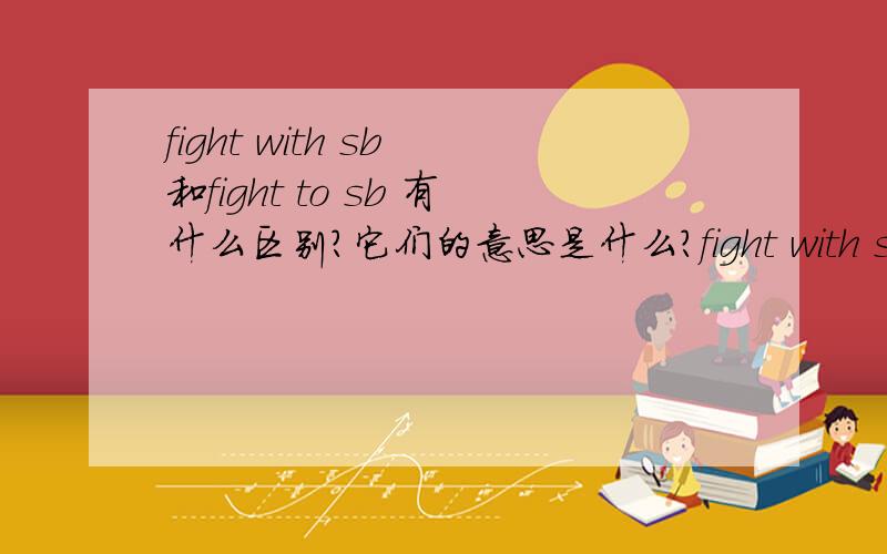 fight with sb 和fight to sb 有什么区别?它们的意思是什么?fight with sb 等于 have a fight with sb 那fight with sb 二者又有什么区别呢？