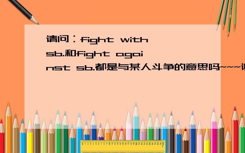 请问：fight with sb.和fight against sb.都是与某人斗争的意思吗~~~谢谢