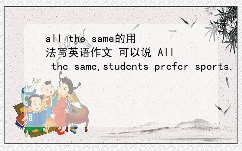 all the same的用法写英语作文 可以说 All the same,students prefer sports.