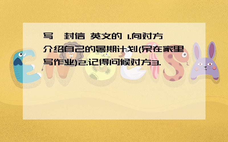 写一封信 英文的 1.向对方介绍自己的暑期计划(呆在家里写作业)2.记得问候对方3.