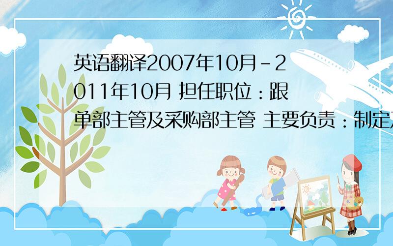 英语翻译2007年10月-2011年10月 担任职位：跟单部主管及采购部主管 主要负责：制定及完善本部门的ISO程序文件,根据公司实情编制及优化工作流程主持采购部全面工作,认真监督检查各采购员