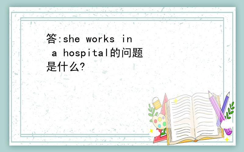 答:she works in a hospital的问题是什么?