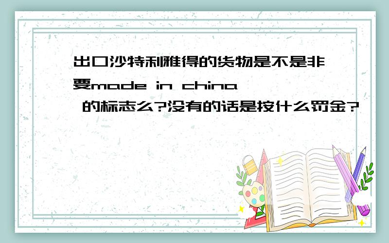 出口沙特利雅得的货物是不是非要made in china 的标志么?没有的话是按什么罚金?