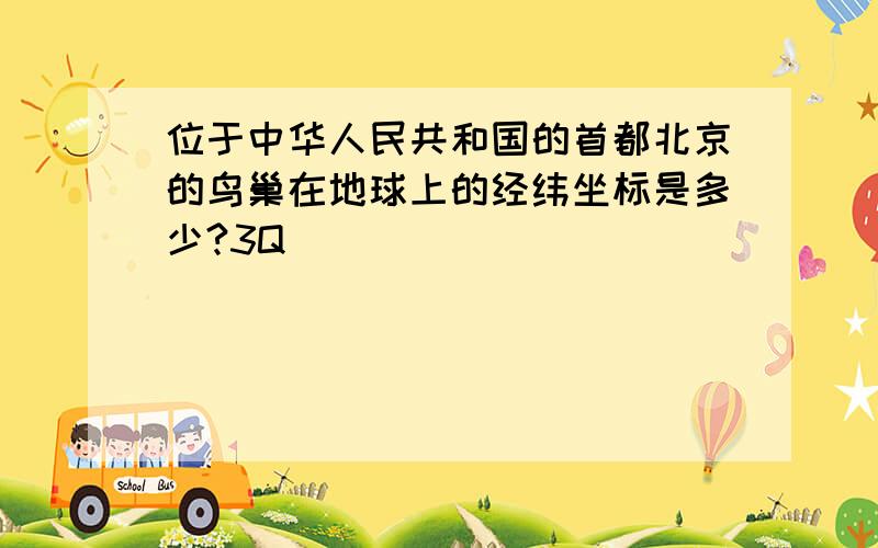 位于中华人民共和国的首都北京的鸟巢在地球上的经纬坐标是多少?3Q