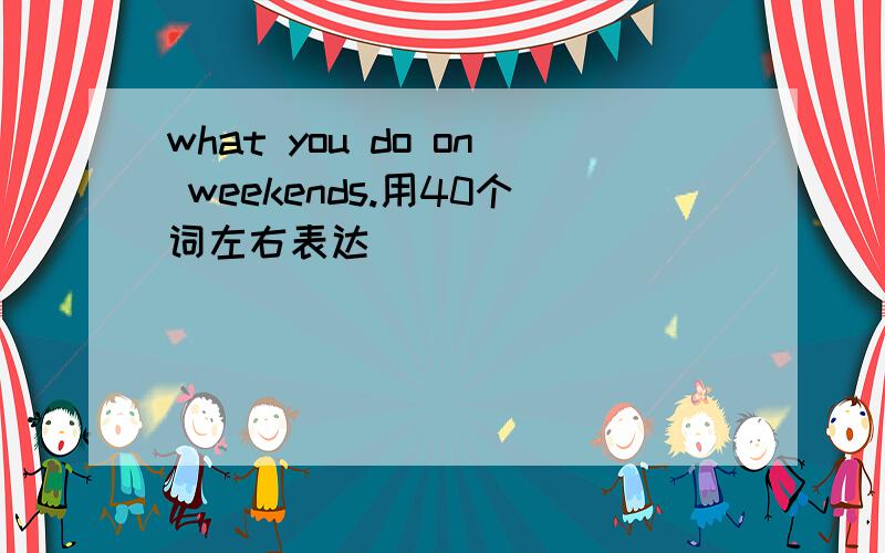 what you do on weekends.用40个词左右表达