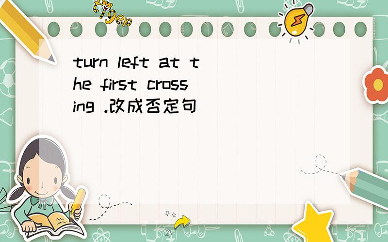 turn left at the first crossing .改成否定句