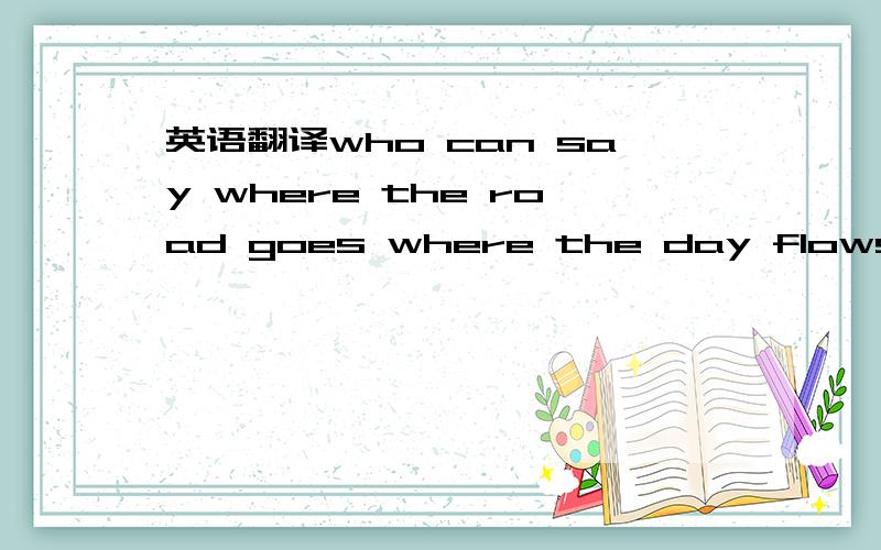 英语翻译who can say where the road goes where the day flows only time and who can say if your love grows as your heart chose only time who can say why your heart sighs as your love flies only time and who can say why your heart cries when your lo