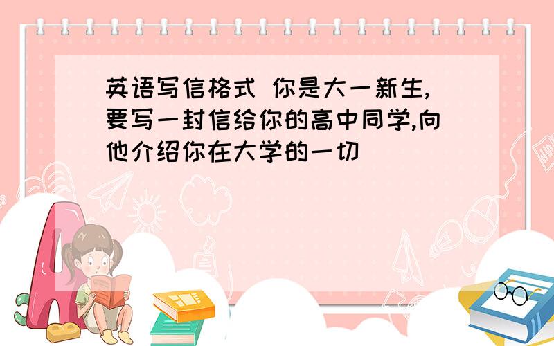 英语写信格式 你是大一新生,要写一封信给你的高中同学,向他介绍你在大学的一切