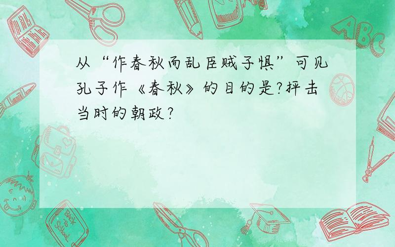 从“作春秋而乱臣贼子惧”可见孔子作《春秋》的目的是?抨击当时的朝政？