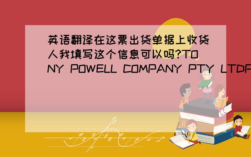 英语翻译在这票出货单据上收货人我填写这个信息可以吗?TONY POWELL COMPANY PTY LTDPO BOX 453VIRGINIABRISBANE Q4014AUSTRALIA.ABN 31009901330