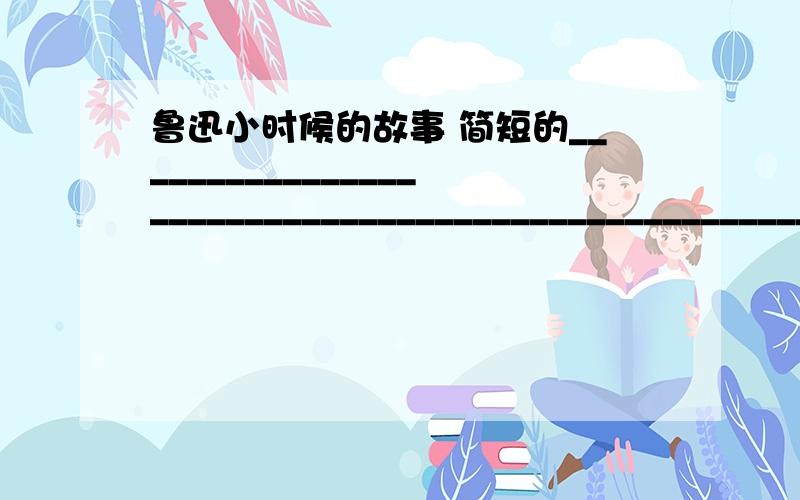 鲁迅小时候的故事 简短的______________________________________________________________________________________________________________________________就这么长我练习册上就给这么多地方