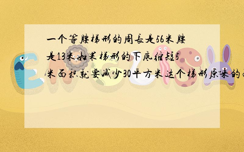 一个等腰梯形的周长是56米腰是13米如果梯形的下底缩短5米面积就要减少30平方米这个梯形原来的面积是多少