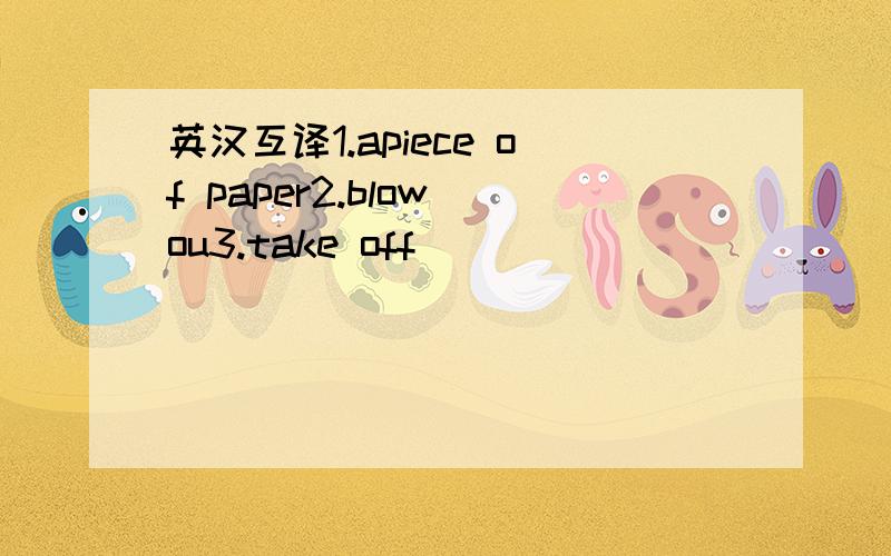 英汉互译1.apiece of paper2.blow ou3.take off