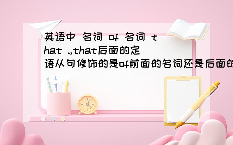 英语中 名词 of 名词 that .,that后面的定语从句修饰的是of前面的名词还是后面的名词?如果是前面或者后面,要反过来怎么搞?