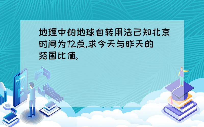 地理中的地球自转用法已知北京时间为12点,求今天与昨天的范围比值,